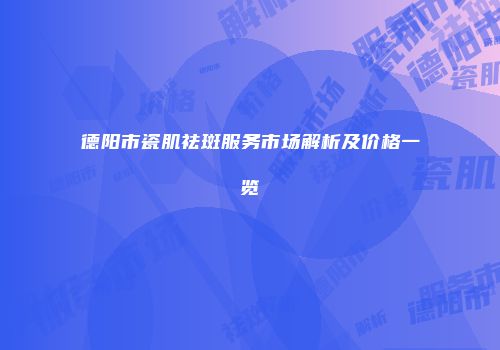 德阳市瓷肌祛斑服务市场解析及价格一览