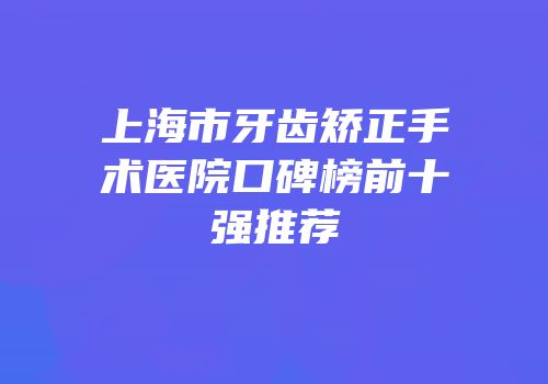 上海市牙齿矫正手术医院口碑榜前十强推荐