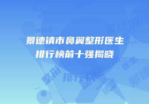 景德镇市鼻翼整形医生排行榜前十强揭晓