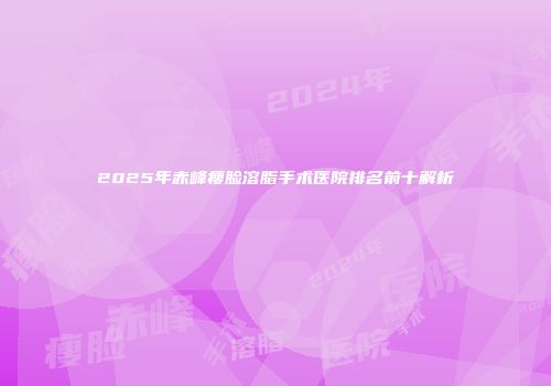2025年赤峰瘦脸溶脂手术医院排名前十解析