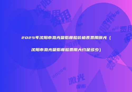 2025年沈阳市激光吸脂瘦脸价格表费用曝光（沈阳市激光吸脂瘦脸费用大约是多少）