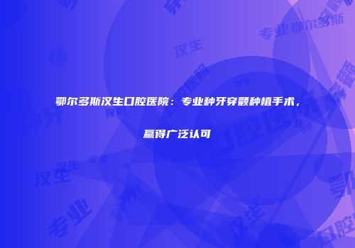鄂尔多斯汉生口腔医院：专业种牙穿颧种植手术，赢得广泛认可