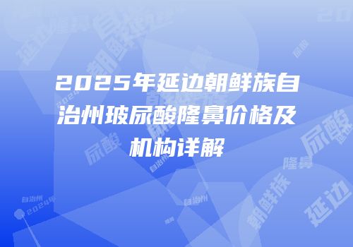 2025年延边朝鲜族自治州玻尿酸隆鼻价格及机构详解