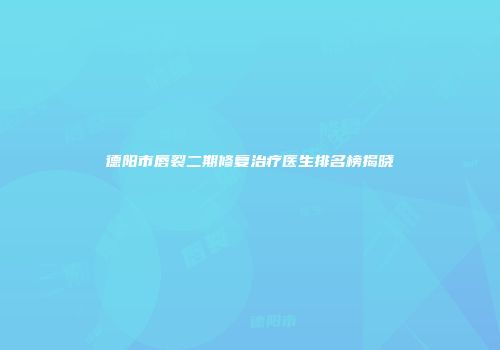 德阳市唇裂二期修复治疗医生排名榜揭晓