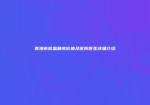 贵港市微晶磨皮价格及医院医生详细介绍