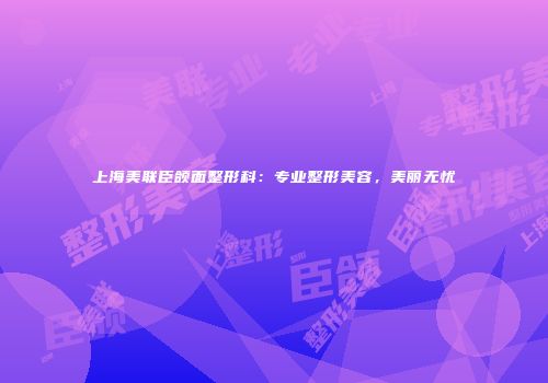 上海美联臣颌面整形科：专业整形美容，美丽无忧