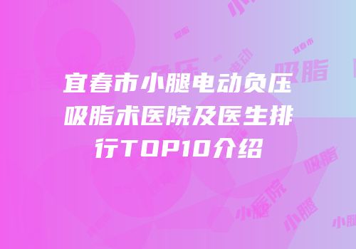 宜春市小腿电动负压吸脂术医院及医生排行TOP10介绍