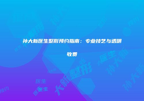 孙大新医生整形预约指南：专业技艺与透明收费