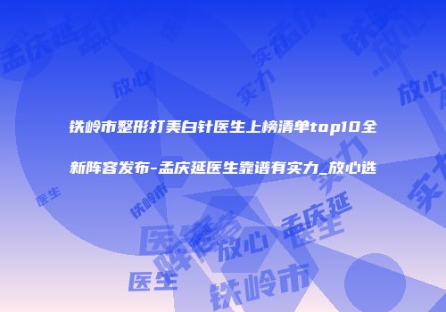 铁岭市整形打美白针医生上榜清单top10全新阵容发布-孟庆延医生靠谱有实力_放心选