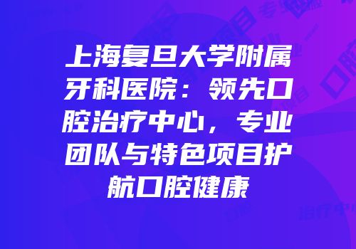 上海复旦大学附属牙科医院：领先口腔治疗中心，专业团队与特色项目护航口腔健康