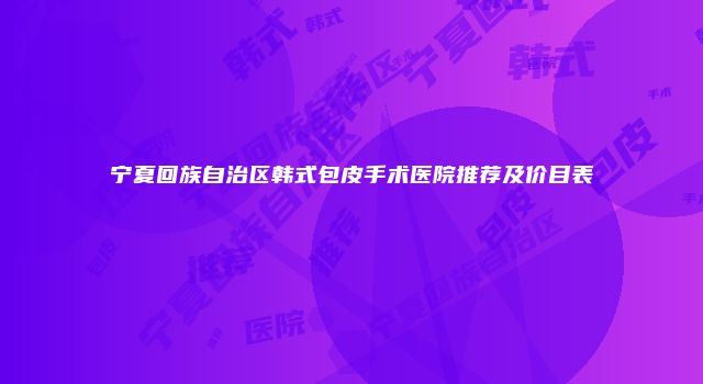 宁夏回族自治区韩式包皮手术医院推荐及价目表