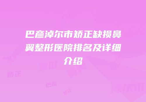 巴彦淖尔市矫正缺损鼻翼整形医院排名及详细介绍