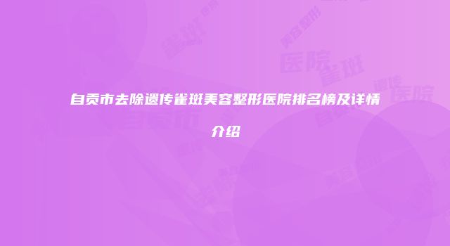 自贡市去除遗传雀斑美容整形医院排名榜及详情介绍