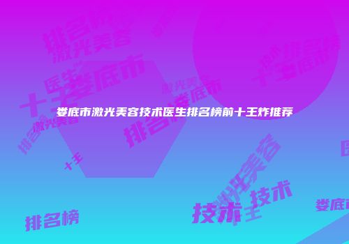 娄底市激光美容技术医生排名榜前十王炸推荐