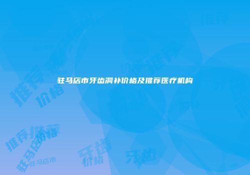 驻马店市牙齿洞补价格及推荐医疗机构