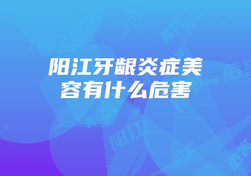 阳江牙龈炎症美容有什么危害