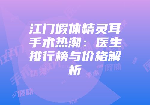 江门假体精灵耳手术热潮：医生排行榜与价格解析