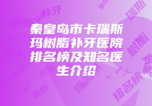 秦皇岛市卡瑞斯玛树脂补牙医院排名榜及知名医生介绍