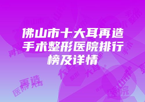 佛山市十大耳再造手术整形医院排行榜及详情