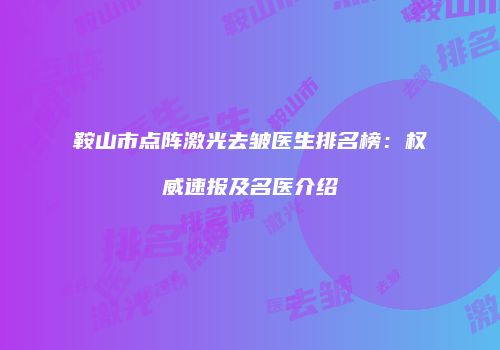 鞍山市点阵激光去皱医生排名榜：权威速报及名医介绍