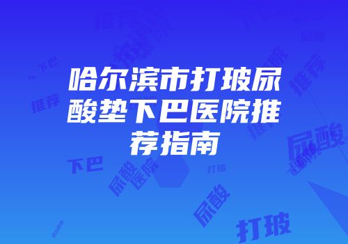 哈尔滨市打玻尿酸垫下巴医院推荐指南