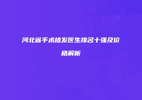 河北省手术植发医生排名十强及价格解析