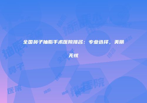全国鼻子抽脂手术医院排名：专业选择，美丽无忧