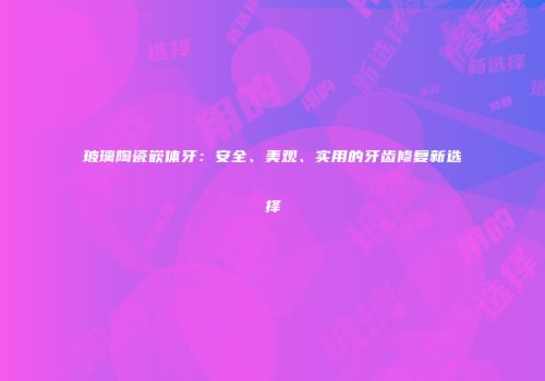 玻璃陶瓷嵌体牙：安全、美观、实用的牙齿修复新选择
