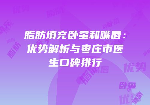 脂肪填充卧蚕和嘴唇：优势解析与枣庄市医生口碑排行