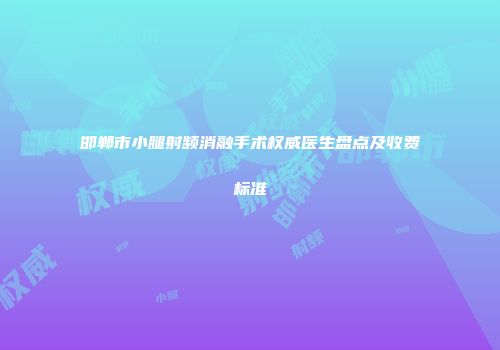 邯郸市小腿射频消融手术权威医生盘点及收费标准