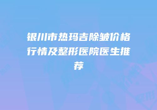 银川市热玛吉除皱价格行情及整形医院医生推荐