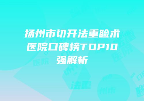 扬州市切开法重睑术医院口碑榜TOP10强解析