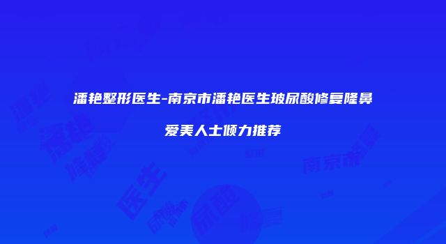 潘艳整形医生-南京市潘艳医生玻尿酸修复隆鼻爱美人士倾力推荐