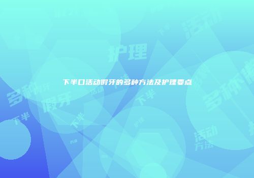 下半口活动假牙的多种方法及护理要点