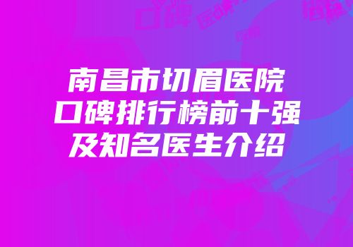 南昌市切眉医院口碑排行榜前十强及知名医生介绍