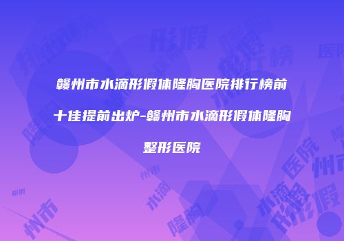 赣州市水滴形假体隆胸医院排行榜前十佳提前出炉-赣州市水滴形假体隆胸整形医院