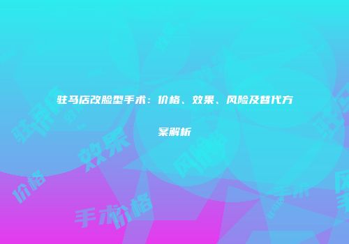 驻马店改脸型手术：价格、效果、风险及替代方案解析