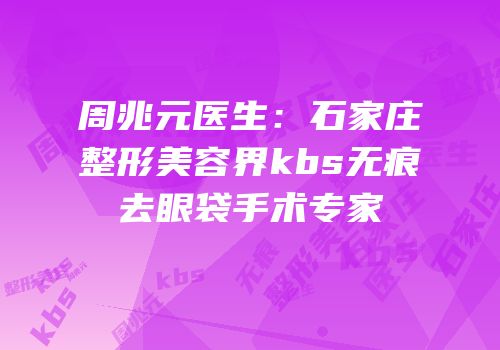 周兆元医生：石家庄整形美容界kbs无痕去眼袋手术专家