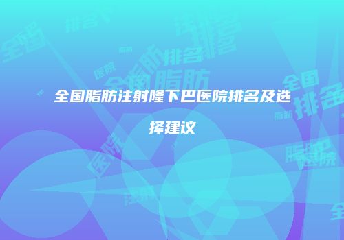 全国脂肪注射隆下巴医院排名及选择建议