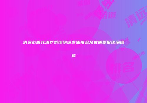 清远市激光治疗紧缩阴道医生排名及优质整形医院推荐