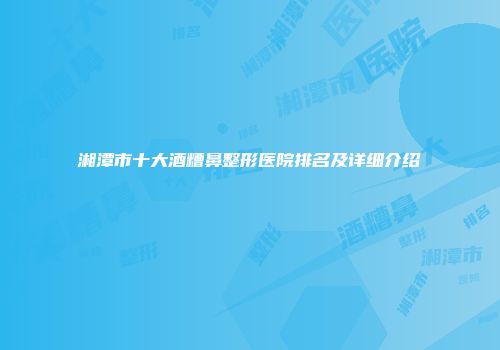 湘潭市十大酒糟鼻整形医院排名及详细介绍