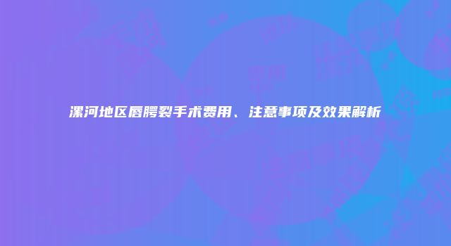 漯河地区唇腭裂手术费用、注意事项及效果解析