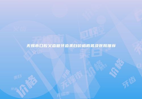 无锡市口腔义齿做牙齿美白价格概览及医院推荐