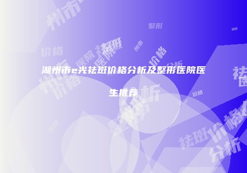 湖州市e光祛斑价格分析及整形医院医生推荐