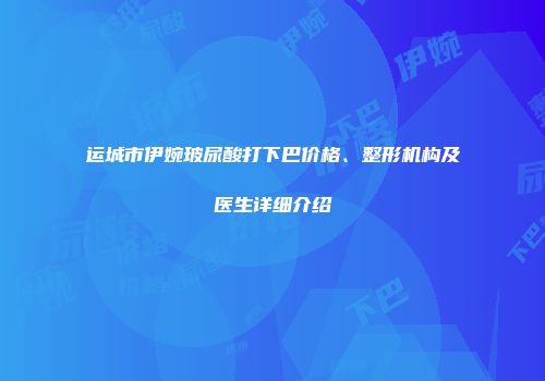 运城市伊婉玻尿酸打下巴价格、整形机构及医生详细介绍