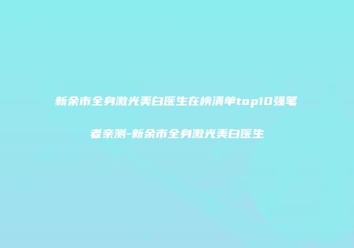 新余市全身激光美白医生在榜清单top10强笔者亲测-新余市全身激光美白医生