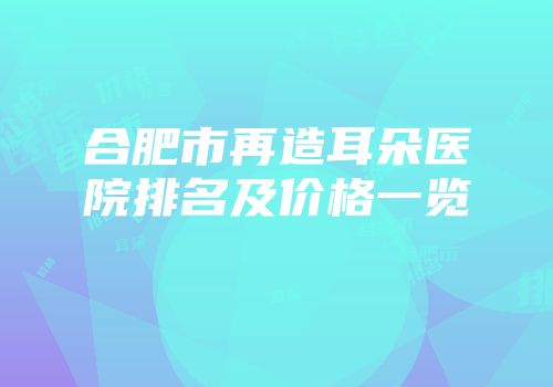 合肥市再造耳朵医院排名及价格一览