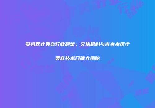 鄂州医疗美容行业翘楚：艾格眼科与青春泉医疗美容技术口碑大揭秘