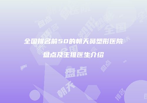 全国排名前50的朝天鼻塑形医院盘点及主推医生介绍