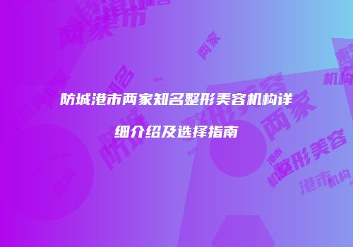 防城港市两家知名整形美容机构详细介绍及选择指南